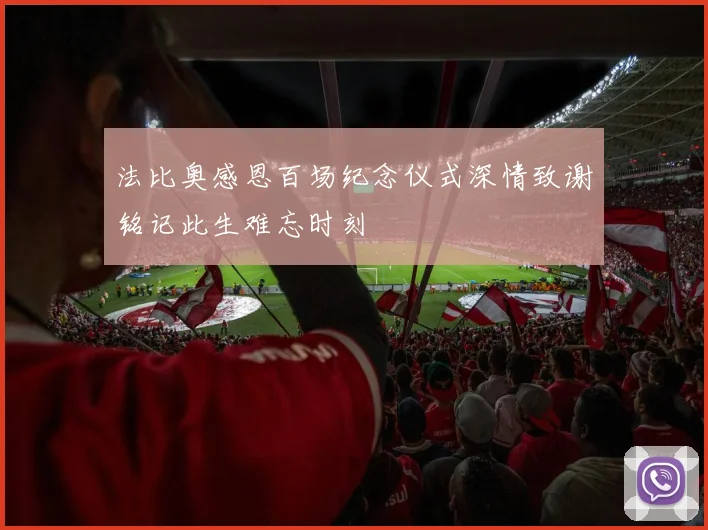法比奥感恩百场纪念仪式深情致谢铭记此生难忘时刻