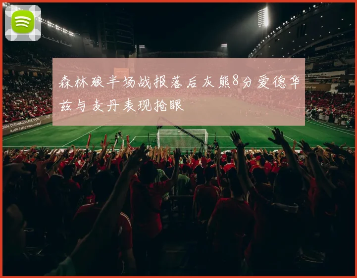 森林狼半场战报落后灰熊8分爱德华兹与麦丹表现抢眼
