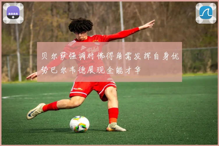 贝尔萨强调对佛得角需发挥自身优势巴尔韦德展现全能才华