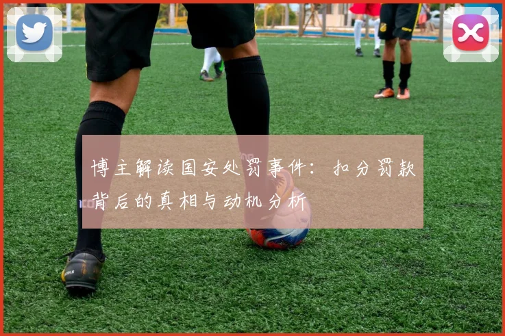 博主解读国安处罚事件:扣分罚款背后的真相与动机分析