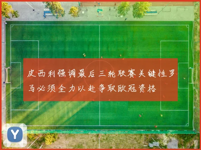 皮西利强调最后三轮联赛关键性罗马必须全力以赴争取欧冠资格