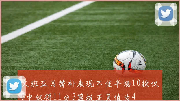 文班亚马替补表现不佳半场10投仅3中仅得11分3篮板正负值为4