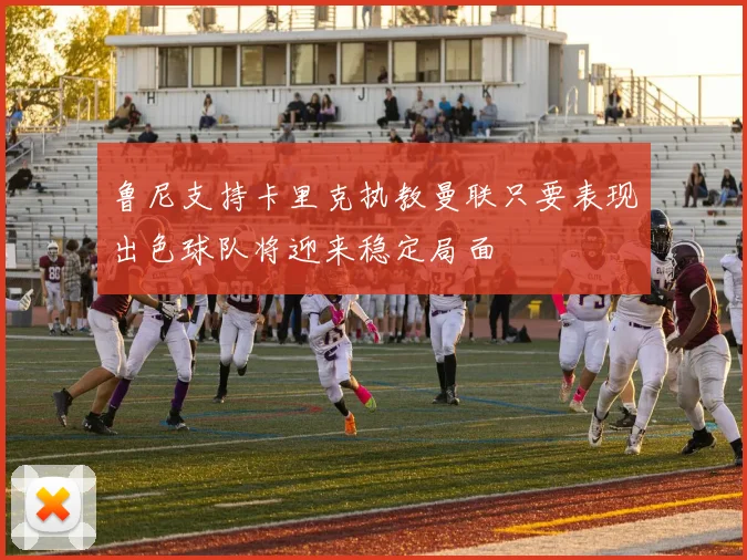 鲁尼支持卡里克执教曼联只要表现出色球队将迎来稳定局面