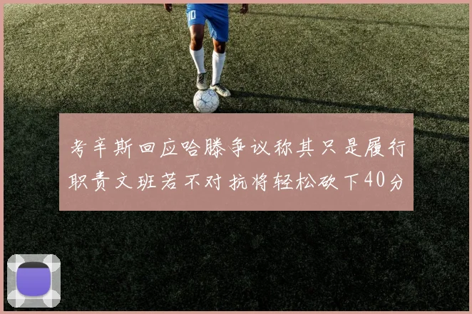 考辛斯回应哈滕争议称其只是履行职责文班若不对抗将轻松砍下40分20篮板