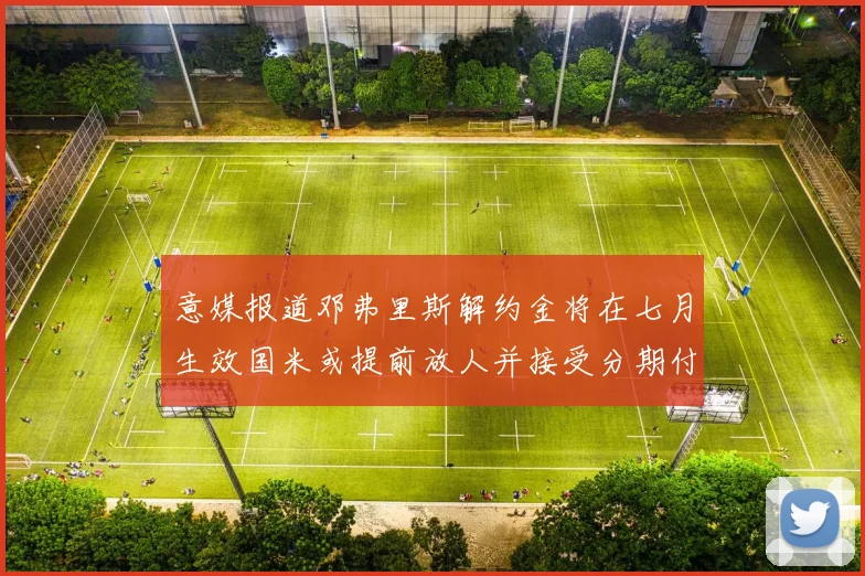 意媒报道邓弗里斯解约金将在七月生效国米或提前放人并接受分期付款
