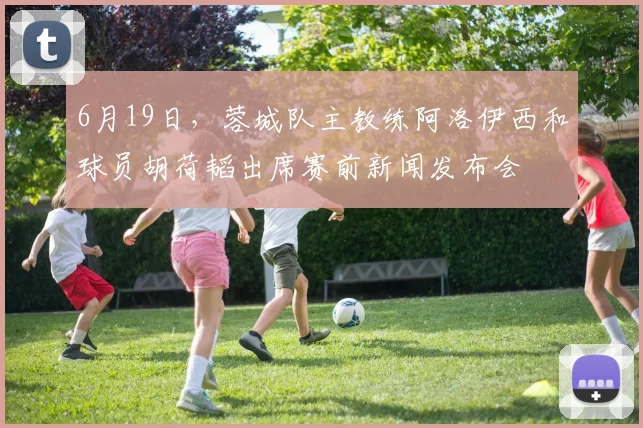 6月19日,蓉城队主教练阿洛伊西和球员胡荷韬出席赛前新闻发布会
