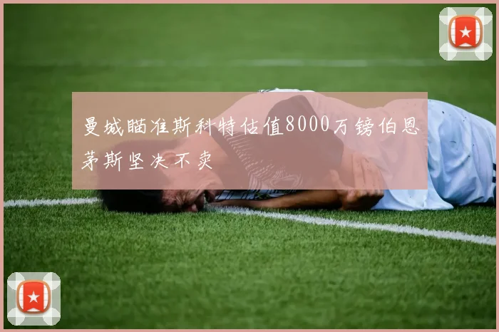 曼城瞄准斯科特估值8000万镑伯恩茅斯坚决不卖