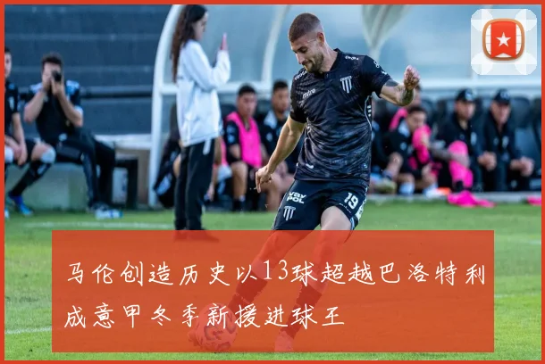 马伦创造历史以13球超越巴洛特利成意甲冬季新援进球王
