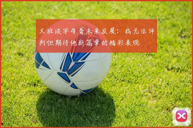 文班谈字母哥未来发展：我无法评判但期待他新篇章的精彩表现