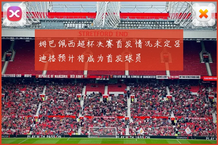 姆巴佩西超杯决赛首发情况未定吕迪格预计将成为首发球员