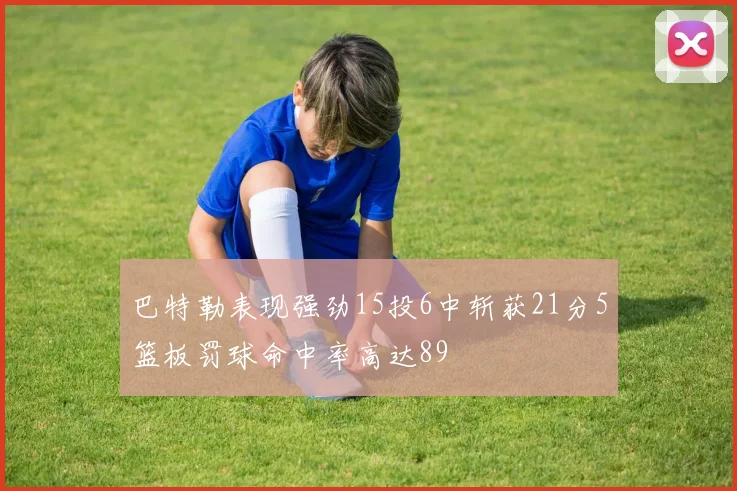 巴特勒表现强劲15投6中斩获21分5篮板罚球命中率高达89