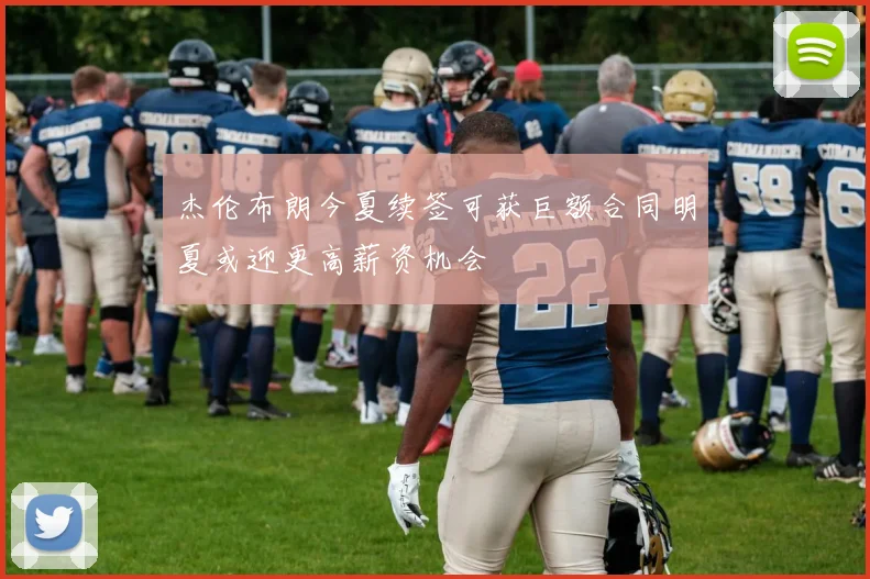 杰伦布朗今夏续签可获巨额合同明夏或迎更高薪资机会