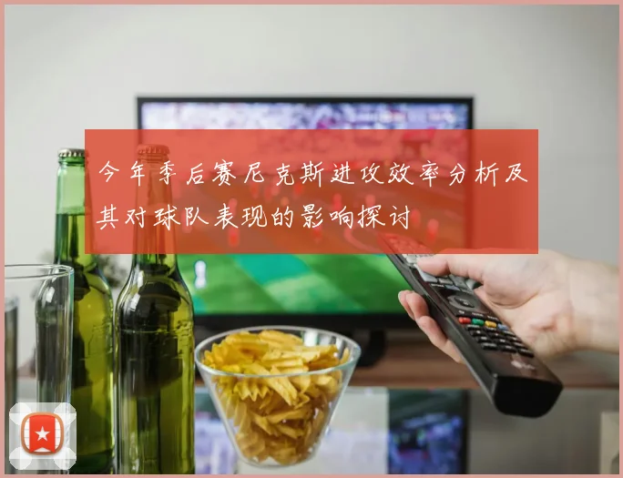 今年季后赛尼克斯进攻效率分析及其对球队表现的影响探讨