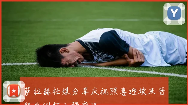 萨拉赫社媒分享庆祝照喜迎埃及晋级非洲杯八强盛况