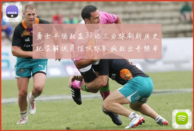 勇士半场狂轰37记三分球刷新历史纪录解说员惊叹球队疯狂出手频率