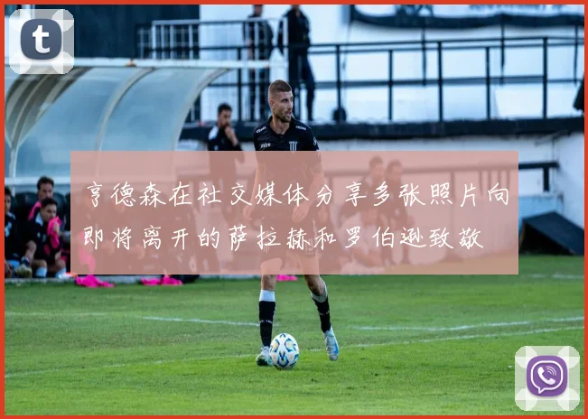 亨德森在社交媒体分享多张照片向即将离开的萨拉赫和罗伯逊致敬