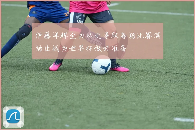 伊藤洋辉全力以赴争取每场比赛满场出战为世界杯做好准备