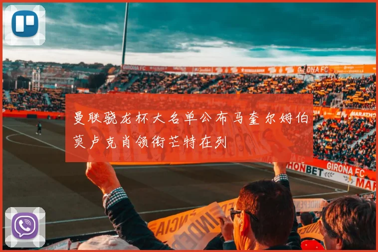 曼联骁龙杯大名单公布马奎尔姆伯莫卢克肖领衔芒特在列