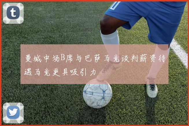 曼城中场B席与巴萨马竞谈判薪资待遇马竞更具吸引力