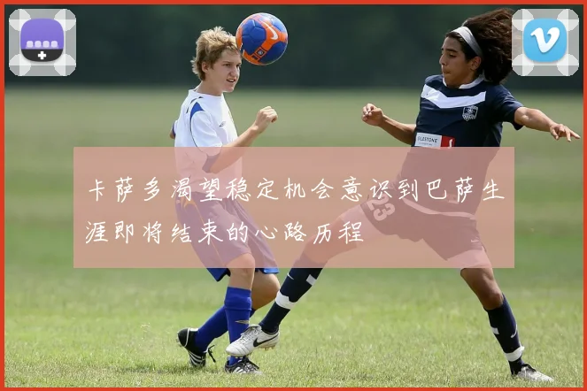 卡萨多渴望稳定机会意识到巴萨生涯即将结束的心路历程