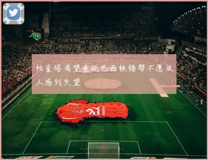 帕奎塔渴望重返巴西铁锤帮不愿放人感到失望