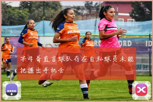 字母哥直言球队存在自私球员未能把握出手机会