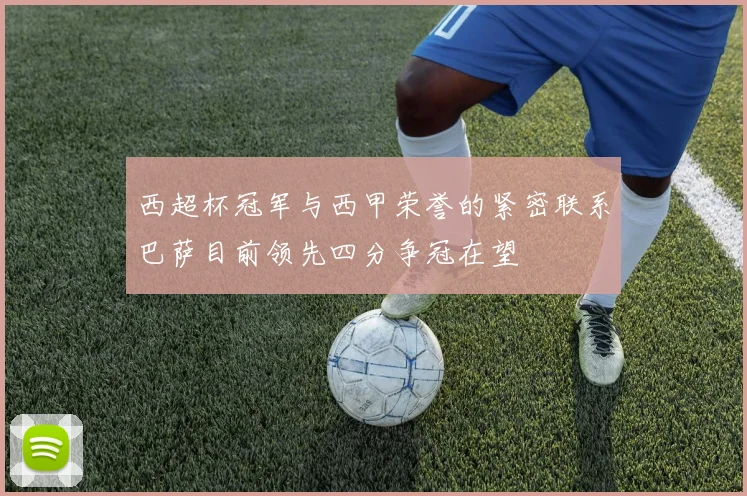 西超杯冠军与西甲荣誉的紧密联系巴萨目前领先四分争冠在望