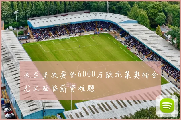 米兰坚决要价6000万欧元莱奥转会尤文面临薪资难题