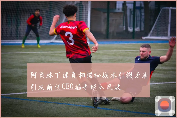 阿莫林下课真相揭秘战术引援矛盾引发前任CEO插手球队风波