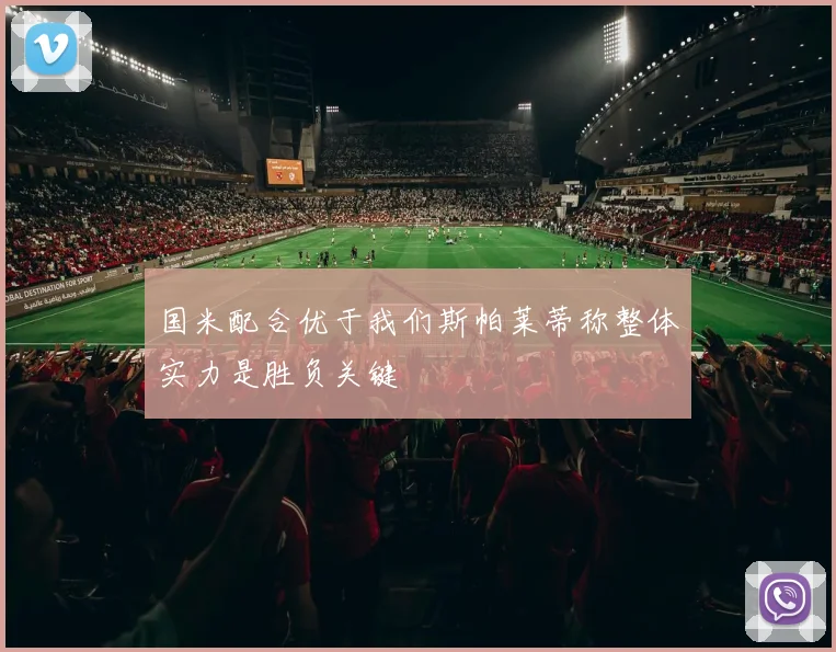 国米配合优于我们斯帕莱蒂称整体实力是胜负关键