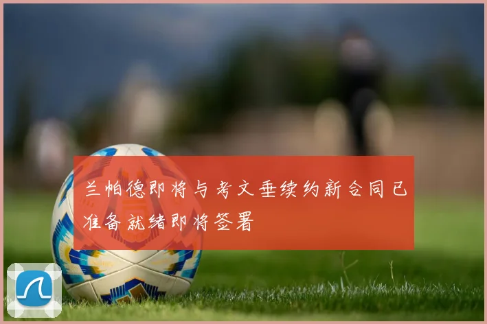 兰帕德即将与考文垂续约新合同已准备就绪即将签署