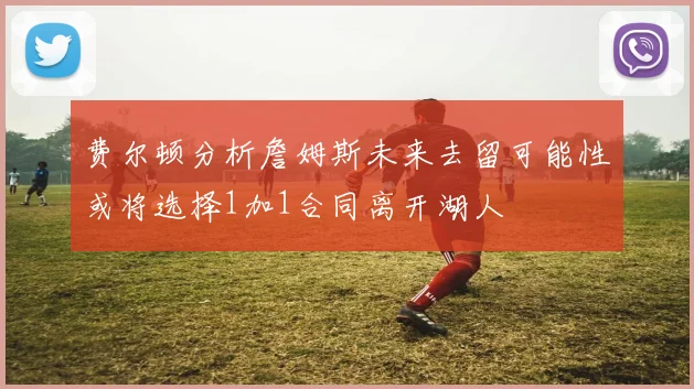 费尔顿分析詹姆斯未来去留可能性或将选择1加1合同离开湖人