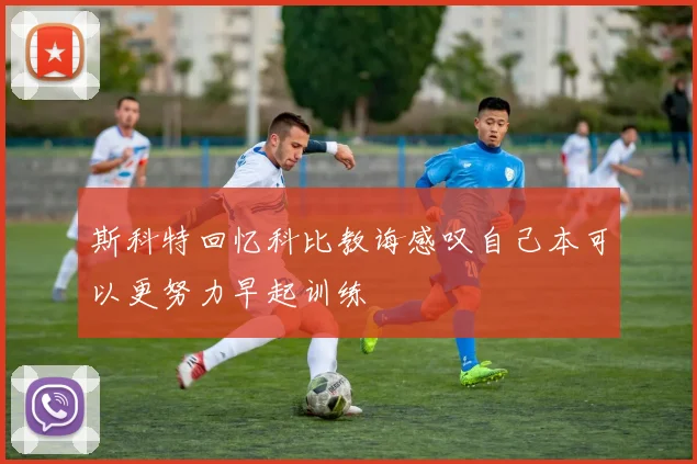 斯科特回忆科比教诲感叹自己本可以更努力早起训练