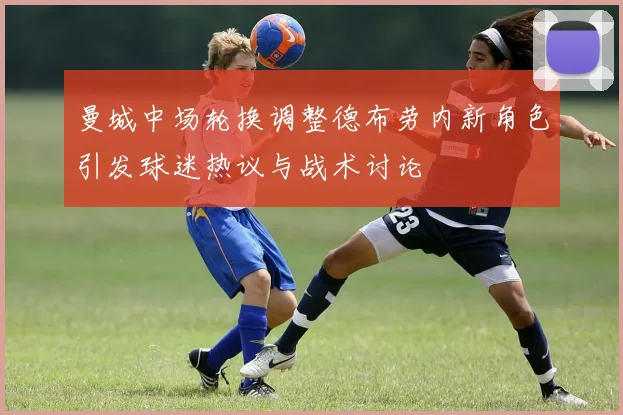 曼城中场轮换调整德布劳内新角色引发球迷热议与战术讨论