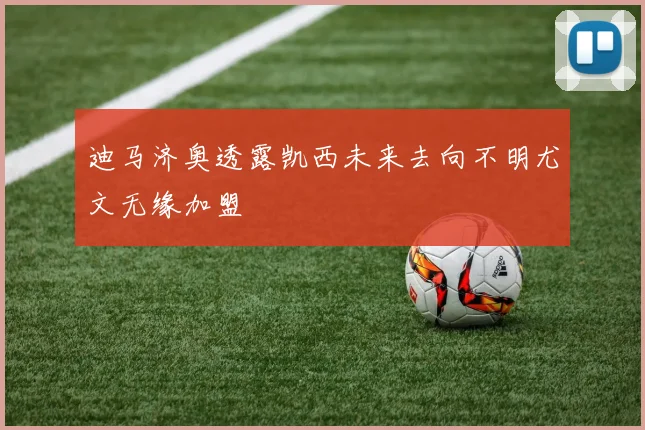 迪马济奥透露凯西未来去向不明尤文无缘加盟