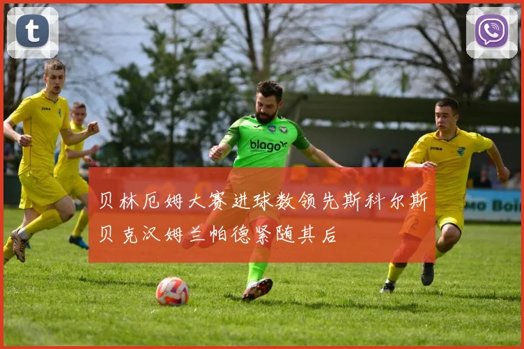 贝林厄姆大赛进球数领先斯科尔斯贝克汉姆兰帕德紧随其后