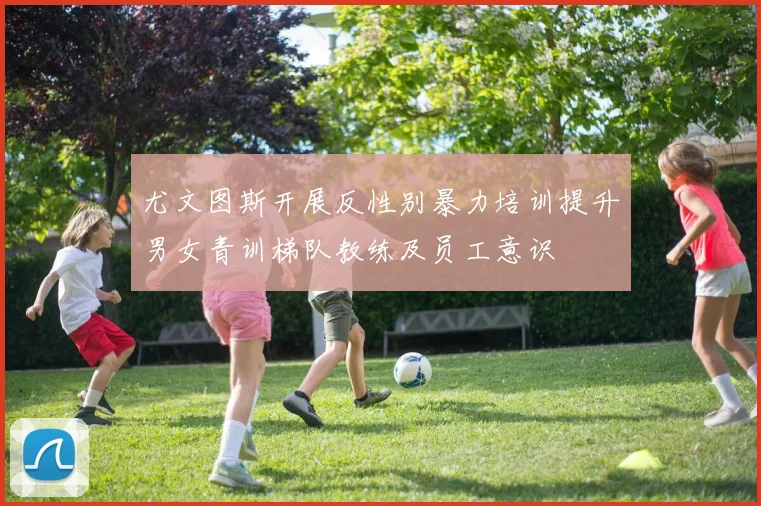 尤文图斯开展反性别暴力培训提升男女青训梯队教练及员工意识