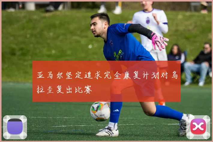 亚马尔坚定追求完全康复计划对乌拉圭复出比赛