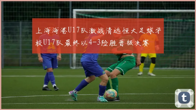 上海海港U17队激战清远恒大足球学校U17队最终以4-3险胜晋级决赛