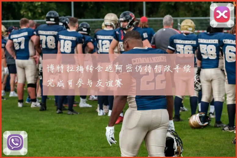 博特拉梅转会迈阿密仍待行政手续完成可参与友谊赛