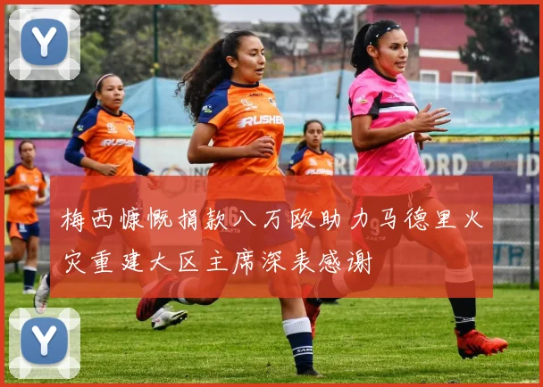 梅西慷慨捐款八万欧助力马德里火灾重建大区主席深表感谢